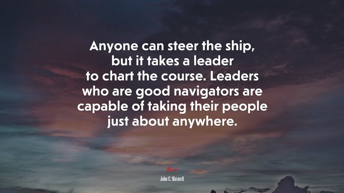 Anyone can steer the ship, but it takes a leader to chart the course. Leaders who are good navigators are capable of taking their people just about anywhere. | John C. Maxwell quote