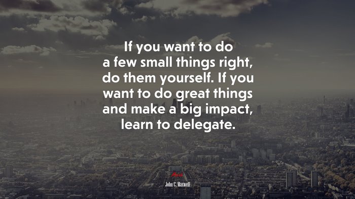 If you want to do a few small things right, do them yourself. If you want to do great things and make a big impact, learn to delegate. | John C. Maxwell quote