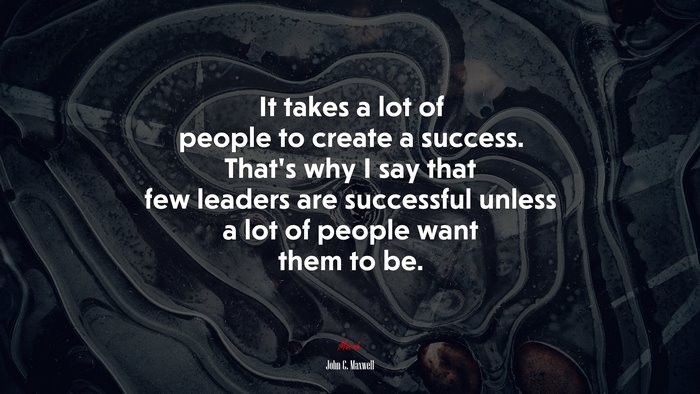 It takes a lot of people to create a success. That’s why I say that few leaders are successful unless a lot of people want them to be. | John C. Maxwell quote