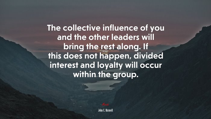 The collective influence of you and the other leaders will bring the rest along. If this does not happen, divided interest and loyalty will occur within the group. | John C. Maxwell quote