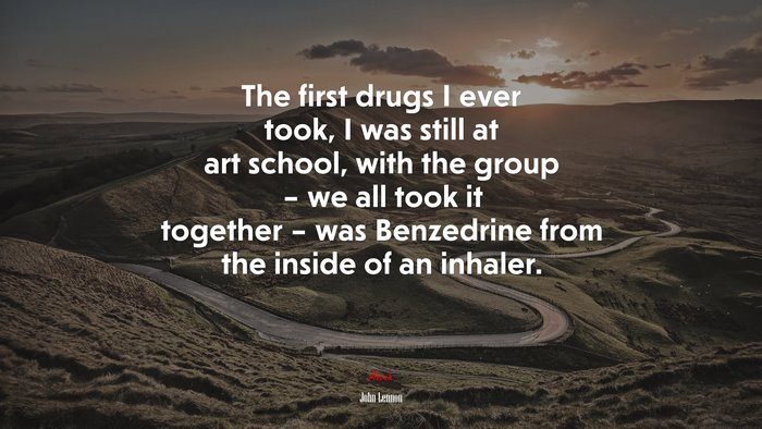 The first drugs I ever took, I was still at art school, with the group – we all took it together – was Benzedrine from the inside of an inhaler. | John Lennon quote