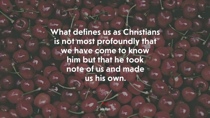What defines us as Christians is not most profoundly that we have come to know him but that he took note of us and made us his own. | John Piper quote