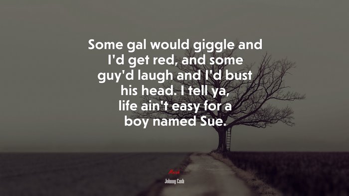 Some gal would giggle and I’d get red, and some guy’d laugh and I’d bust his head. I tell ya, life ain’t easy for a boy named Sue. | Johnny Cash quote