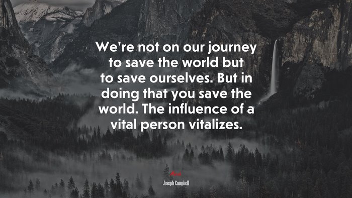 We’re not on our journey to save the world but to save ourselves. But in doing that you save the world. The influence of a vital person vitalizes. | Joseph Campbell quote