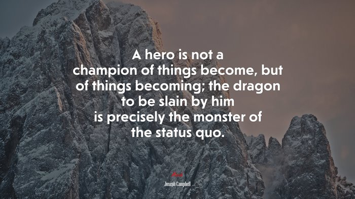 A hero is not a champion of things become, but of things becoming; the dragon to be slain by him is precisely the monster of the status quo. | Joseph Campbell quote