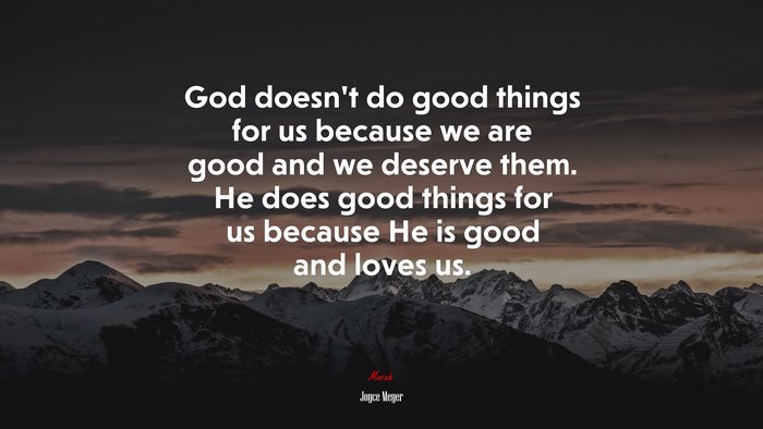 God doesn’t do good things for us because we are good and we deserve them. He does good things for us because He is good and loves us. | Joyce Meyer quote