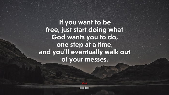 If you want to be free, just start doing what God wants you to do, one step at a time, and you’ll eventually walk out of your messes. | Joyce Meyer quote