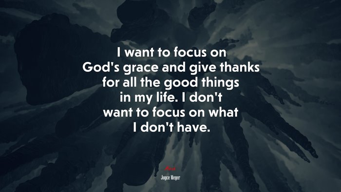 I want to focus on God’s grace and give thanks for all the good things in my life. I don’t want to focus on what I don’t have. | Joyce Meyer quote
