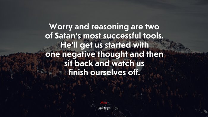Worry and reasoning are two of Satan’s most successful tools. He’ll get us started with one negative thought and then sit back and watch us finish ourselves off. | Joyce Meyer quote