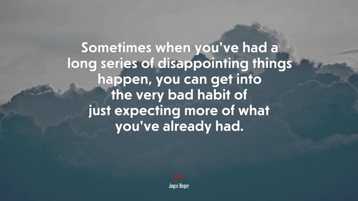 Sometimes when you’ve had a long series of disappointing things happen, you can get into the very bad habit of just expecting more of what you’ve already had. | Joyce Meyer quote