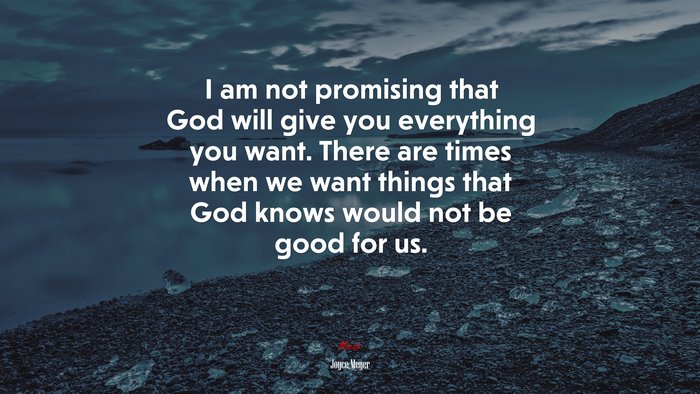 I am not promising that God will give you everything you want. There are times when we want things that God knows would not be good for us. | Joyce Meyer quote