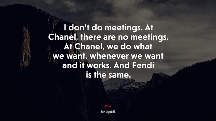 I don’t do meetings. At Chanel, there are no meetings. At Chanel, we do what we want, whenever we want and it works. And Fendi is the same. | Karl Lagerfeld quote