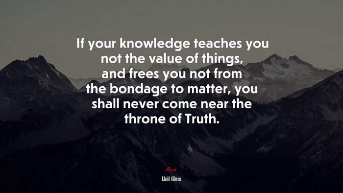 If your knowledge teaches you not the value of things, and frees you not from the bondage to matter, you shall never come near the throne of Truth. | Khalil Gibran quote