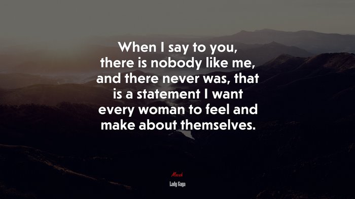 When I say to you, there is nobody like me, and there never was, that is a statement I want every woman to feel and make about themselves. | Lady Gaga quote