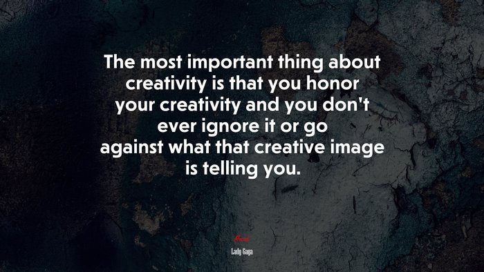 The most important thing about creativity is that you honor your creativity and you don’t ever ignore it or go against what that creative image is telling you. | Lady Gaga quote