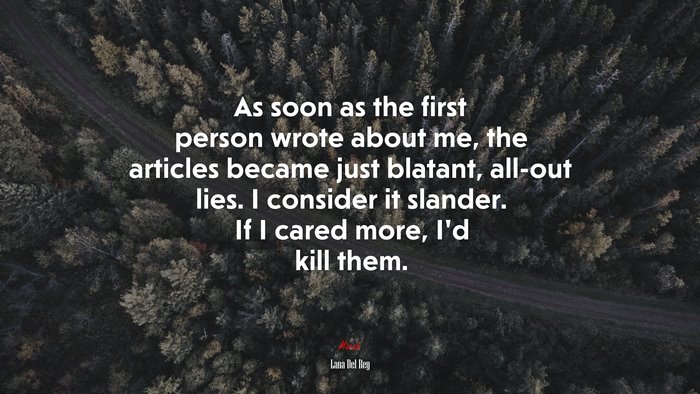 As soon as the first person wrote about me, the articles became just blatant, all-out lies. I consider it slander. If I cared more, I’d kill them. | Lana Del Rey quote