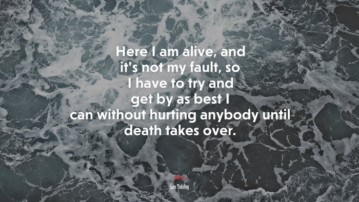 Here I am alive, and it’s not my fault, so I have to try and get by as best I can without hurting anybody until death takes over. | Leo Tolstoy quote