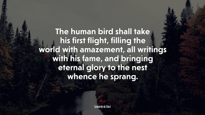 The human bird shall take his first flight, filling the world with amazement, all writings with his fame, and bringing eternal glory to the nest whence he sprang. | Leonardo da Vinci quote