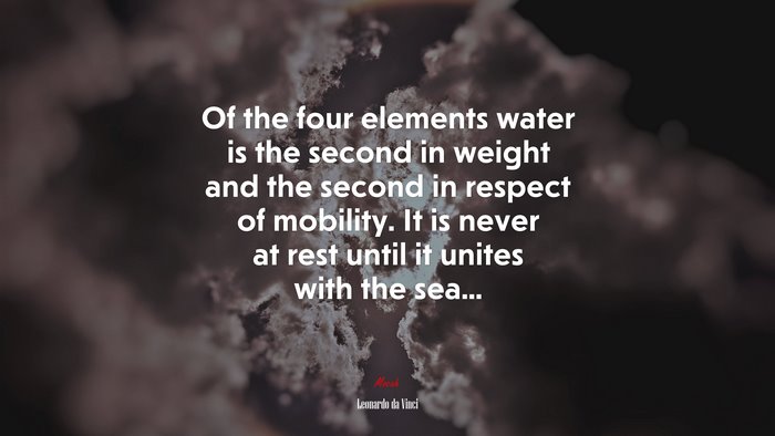 Of the four elements water is the second in weight and the second in respect of mobility. It is never at rest until it unites with the sea... | Leonardo da Vinci quote