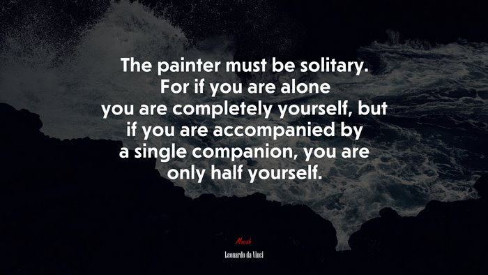 The painter must be solitary. For if you are alone you are completely yourself, but if you are accompanied by a single companion, you are only half yourself. | Leonardo da Vinci quote