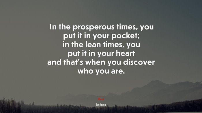 In the prosperous times, you put it in your pocket; in the lean times, you put it in your heart and that’s when you discover who you are. | Les Brown quote