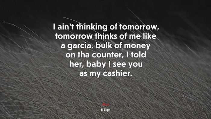 I ain’t thinking of tomorrow, tomorrow thinks of me like a garcia, bulk of money on tha counter, I told her, baby I see you as my cashier. | Lil Wayne quote