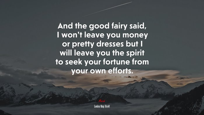 And the good fairy said, I won’t leave you money or pretty dresses but I will leave you the spirit to seek your fortune from your own efforts. | Louisa May Alcott quote