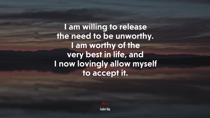 I am willing to release the need to be unworthy. I am worthy of the very best in life, and I now lovingly allow myself to accept it. | Louise Hay quote
