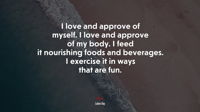 I love and approve of myself. I love and approve of my body. I feed it nourishing foods and beverages. I exercise it in ways that are fun. | Louise Hay quote