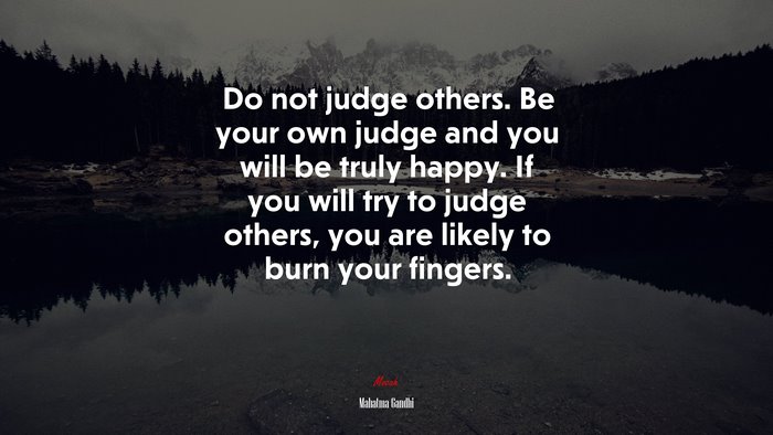 Do not judge others. Be your own judge and you will be truly happy. If ...