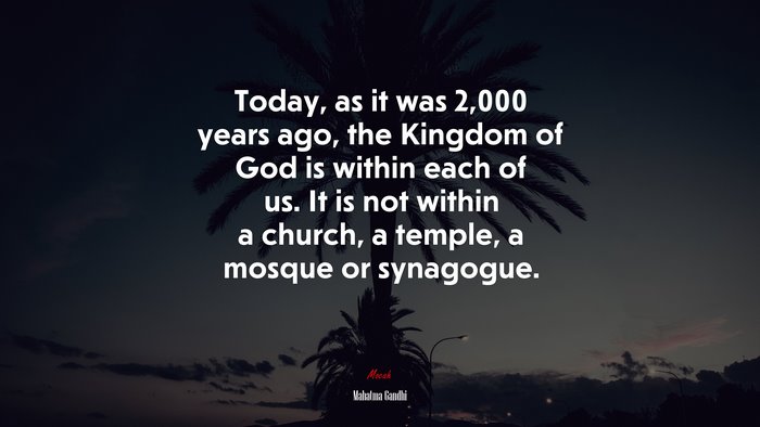 Today, as it was 2,000 years ago, the Kingdom of God is within each of us. It is not within a church, a temple, a mosque or synagogue. | Mahatma Gandhi quote