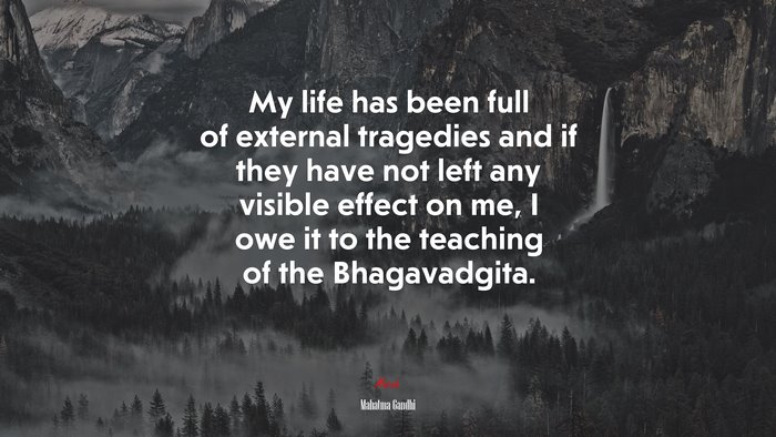 My life has been full of external tragedies and if they have not left any visible effect on me, I owe it to the teaching of the Bhagavadgita. | Mahatma Gandhi quote