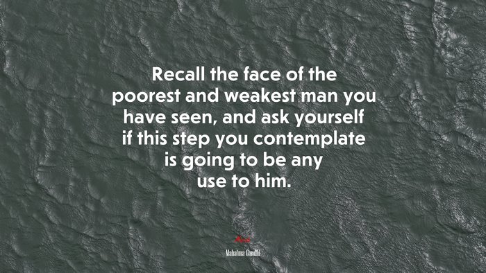 Recall the face of the poorest and weakest man you have seen, and ask yourself if this step you contemplate is going to be any use to him. | Mahatma Gandhi quote