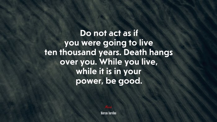 Do not act as if you were going to live ten thousand years. Death hangs over you. While you live, while it is in your power, be good. | Marcus Aurelius quote