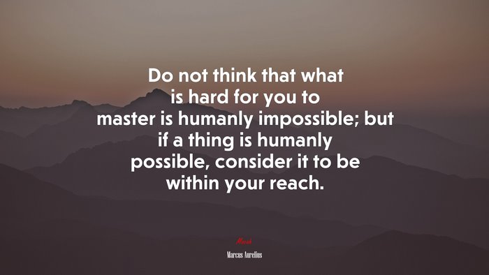 Do not think that what is hard for you to master is humanly impossible; but if a thing is humanly possible, consider it to be within your reach. | Marcus Aurelius quote