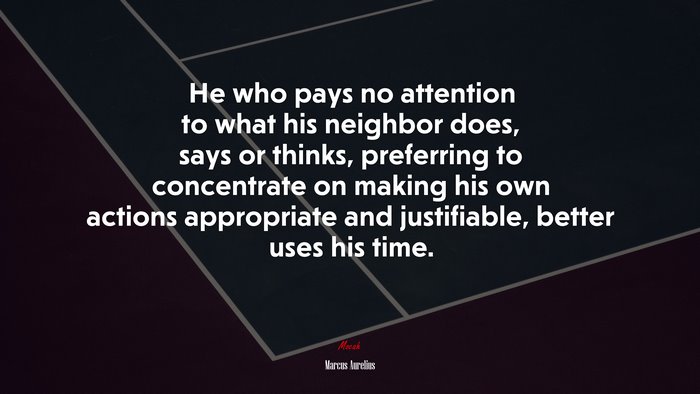He who pays no attention to what his neighbor does, says or thinks, preferring to concentrate on making his own actions appropriate and justifiable, better uses his time. | Marcus Aurelius quote