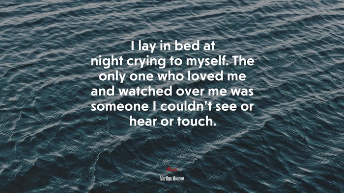 I lay in bed at night crying to myself. The only one who loved me and watched over me was someone I couldn’t see or hear or touch. | Marilyn Monroe quote