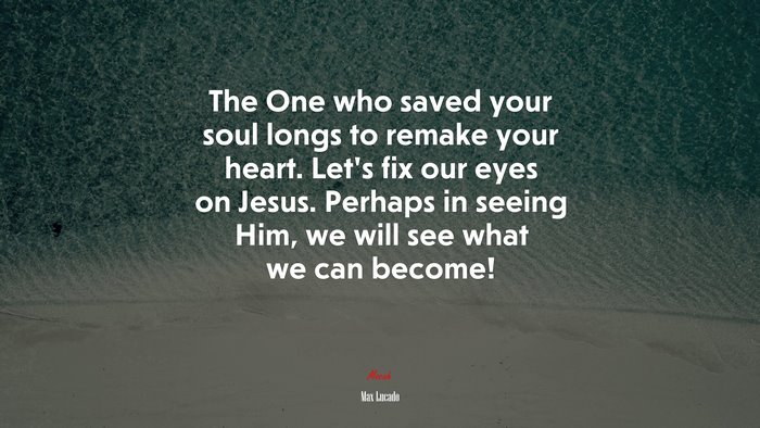The One who saved your soul longs to remake your heart. Let’s fix our eyes on Jesus. Perhaps in seeing Him, we will see what we can become! | Max Lucado quote