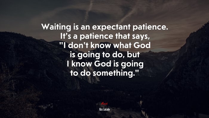 Waiting is an expectant patience. It’s a patience that says, “I don’t know what God is going to do, but I know God is going to do something.” | Max Lucado quote