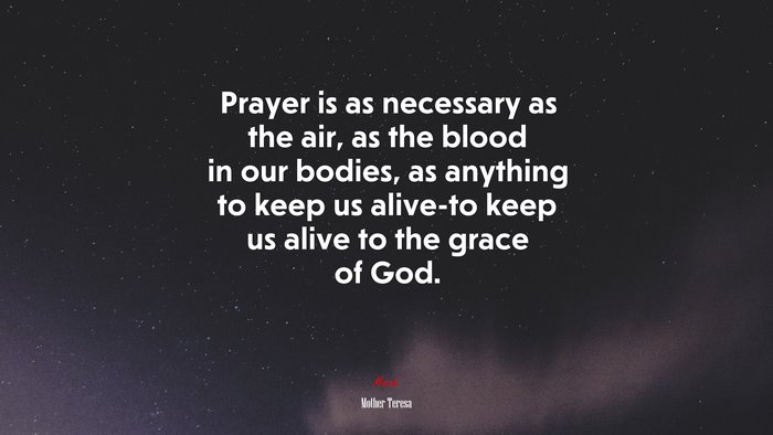 Prayer is as necessary as the air, as the blood in our bodies, as anything to keep us alive-to keep us alive to the grace of God. | Mother Teresa quote