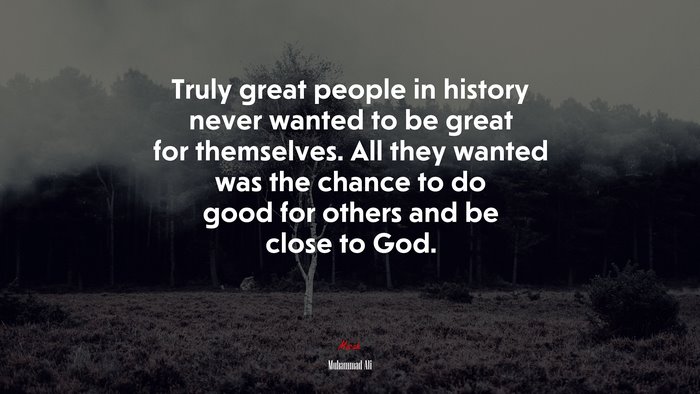 Truly great people in history never wanted to be great for themselves. All they wanted was the chance to do good for others and be close to God. | Muhammad Ali quote
