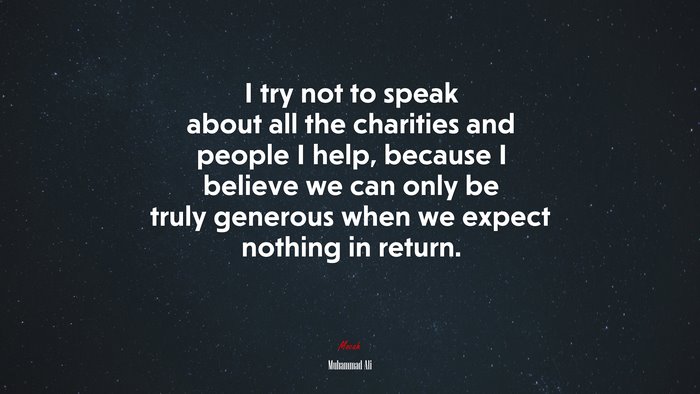 I try not to speak about all the charities and people I help, because I believe we can only be truly generous when we expect nothing in return. | Muhammad Ali quote