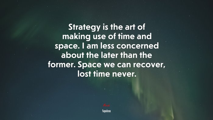 Strategy is the art of making use of time and space. I am less concerned about the later than the former. Space we can recover, lost time never. | Napoleon quote