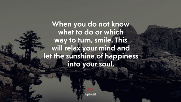 When you do not know what to do or which way to turn, smile. This will relax your mind and let the sunshine of happiness into your soul. | Napoleon Hill quote