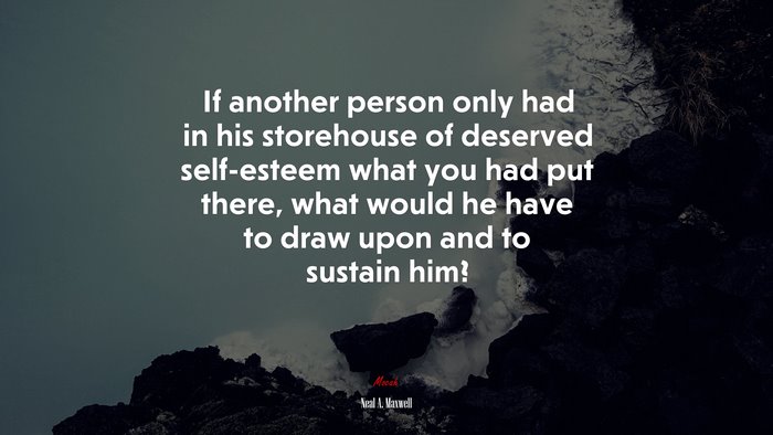 If another person only had in his storehouse of deserved self-esteem what you had put there, what would he have to draw upon and to sustain him? | Neal A. Maxwell quote