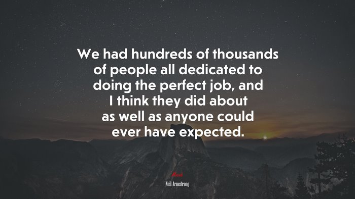 We had hundreds of thousands of people all dedicated to doing the perfect job, and I think they did about as well as anyone could ever have expected. | Neil Armstrong quote