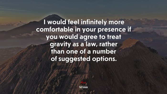 I would feel infinitely more comfortable in your presence if you would agree to treat gravity as a law, rather than one of a number of suggested options. | Neil Gaiman quote