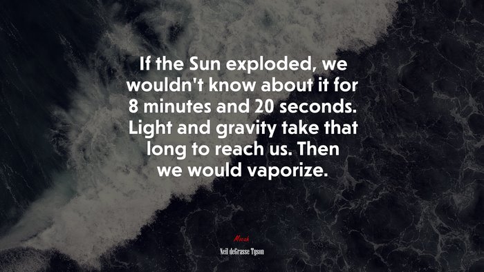 If the Sun exploded, we wouldn’t know about it for 8 minutes and 20 seconds. Light and gravity take that long to reach us. Then we would vaporize. | Neil deGrasse Tyson quote