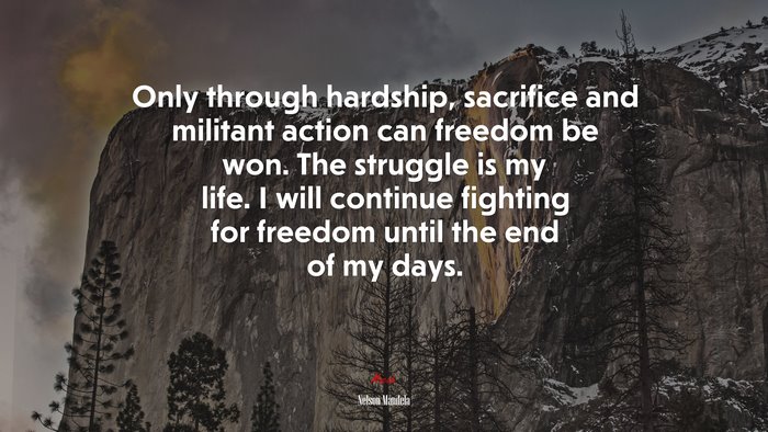 Only through hardship, sacrifice and militant action can freedom be won. The struggle is my life. I will continue fighting for freedom until the end of my days. | Nelson Mandela quote