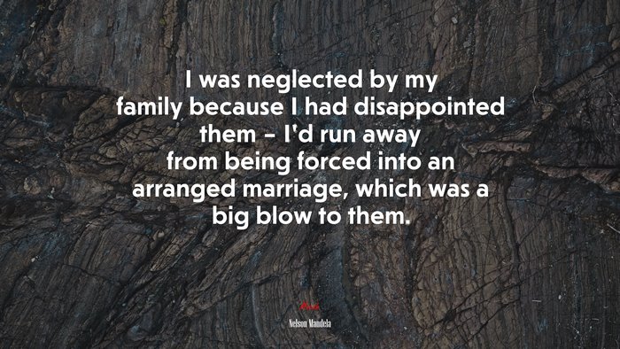I was neglected by my family because I had disappointed them – I’d run away from being forced into an arranged marriage, which was a big blow to them. | Nelson Mandela quote